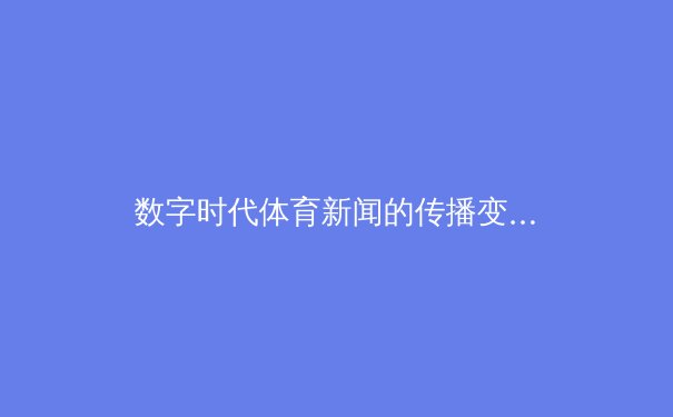 数字时代体育新闻的传播变革：从传统报道到沉浸式体验